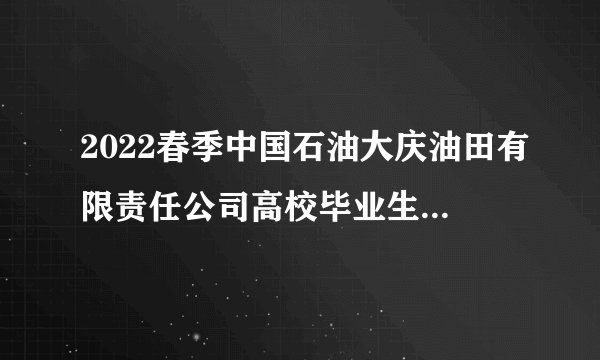 2022春季中国石油大庆油田有限责任公司高校毕业生招聘30人公告