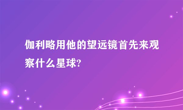伽利略用他的望远镜首先来观察什么星球?