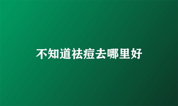不知道祛痘去哪里好