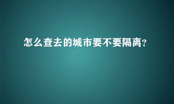 怎么查去的城市要不要隔离？