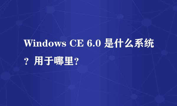 Windows CE 6.0 是什么系统？用于哪里？