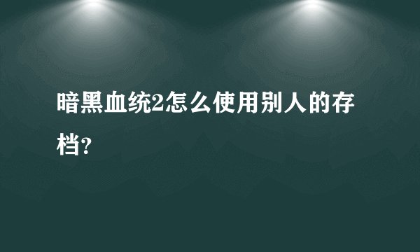 暗黑血统2怎么使用别人的存档？
