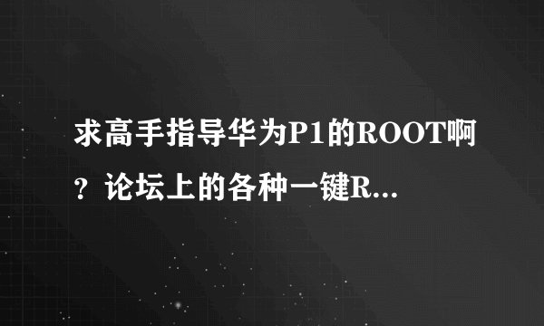 求高手指导华为P1的ROOT啊？论坛上的各种一键ROOT都试过，还是不行。这个要怎么办嘛！急求啊！！！