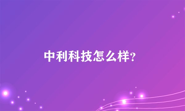 中利科技怎么样？