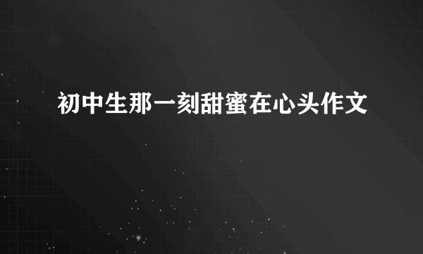 初中生那一刻甜蜜在心头作文