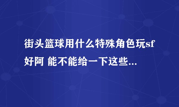 街头篮球用什么特殊角色玩sf好阿 能不能给一下这些特殊角色的能力对比 谢谢