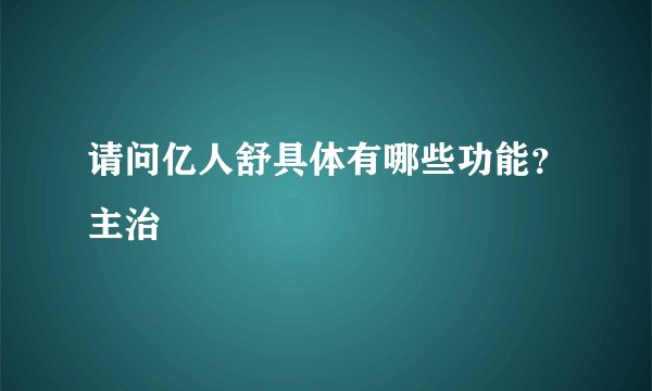 请问亿人舒具体有哪些功能？主治