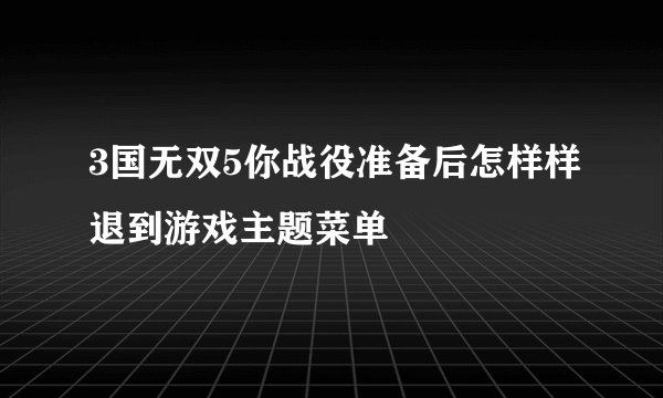 3国无双5你战役准备后怎样样退到游戏主题菜单