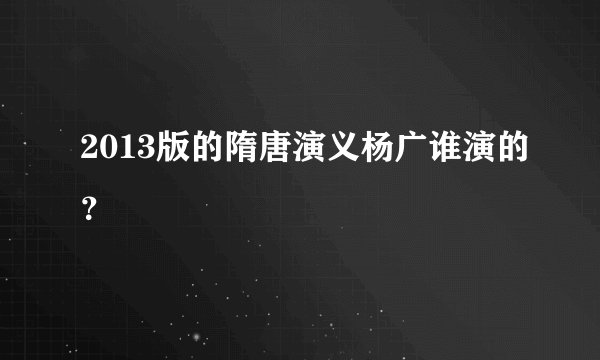 2013版的隋唐演义杨广谁演的？