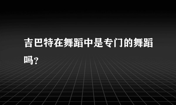 吉巴特在舞蹈中是专门的舞蹈吗？
