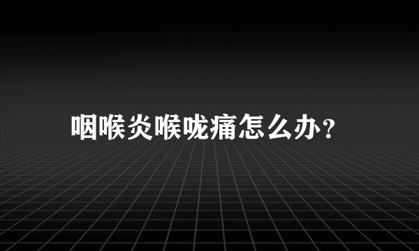 咽喉炎喉咙痛怎么办？