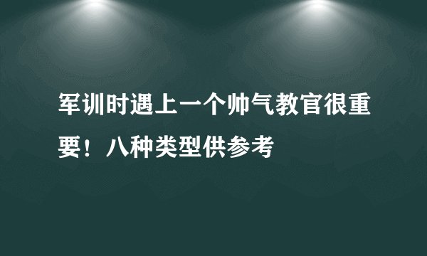军训时遇上一个帅气教官很重要!八种类型供参考