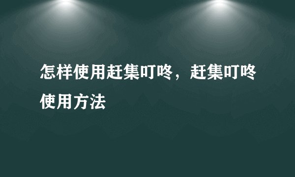 怎样使用赶集叮咚,赶集叮咚使用方法