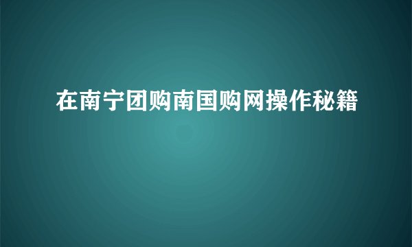 在南宁团购南国购网操作秘籍