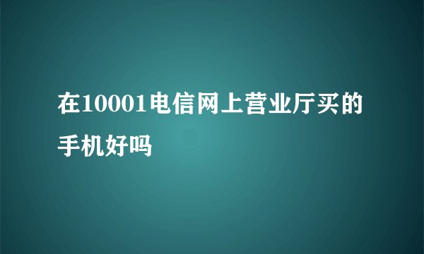 在10001电信网上营业厅买的手机好吗