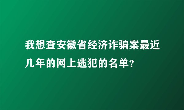 我想查安徽省经济诈骗案最近几年的网上逃犯的名单?