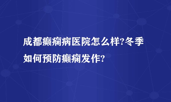 成都癫痫病医院怎么样?冬季如何预防癫痫发作?