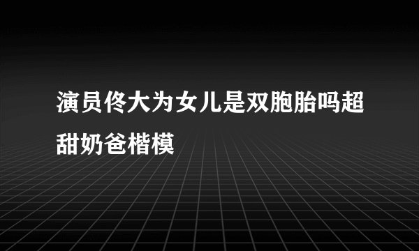 演员佟大为女儿是双胞胎吗超甜奶爸楷模