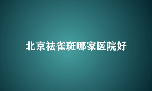 北京祛雀斑哪家医院好