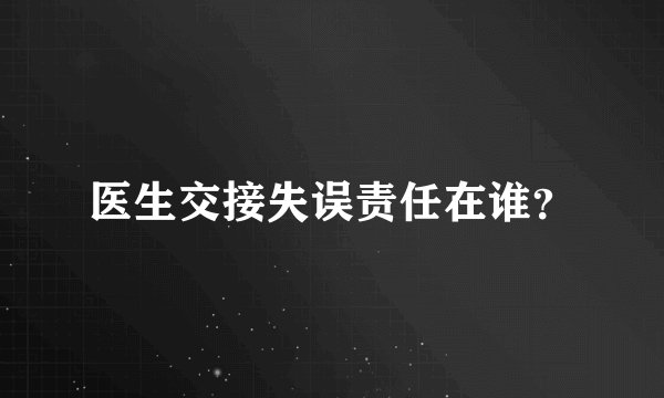医生交接失误责任在谁？