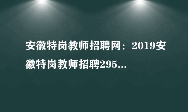 安徽特岗教师招聘网：2019安徽特岗教师招聘2950人岗位表|职位表下载