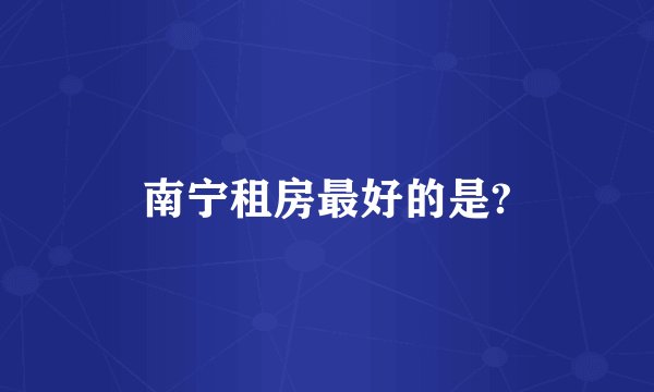 南宁租房最好的是?