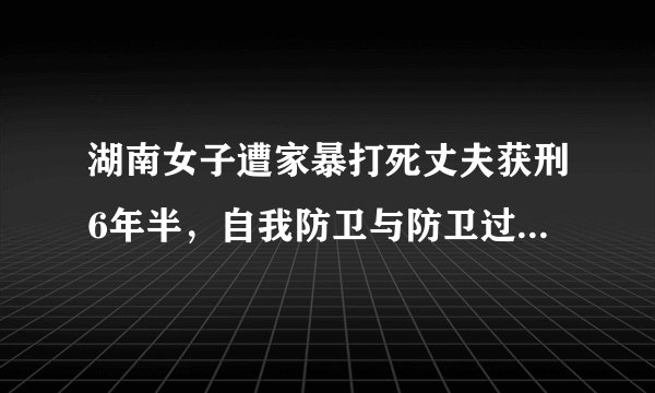 湖南女子遭家暴打死丈夫获刑6年半,自我防卫与防卫过当的界限在哪里?