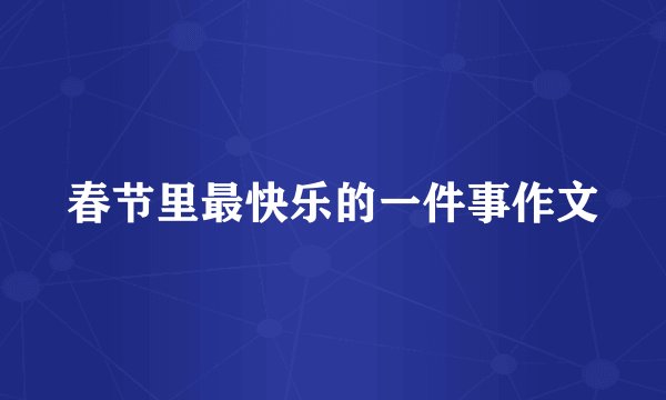 春节里最快乐的一件事作文