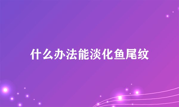 什么办法能淡化鱼尾纹