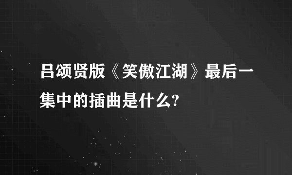 吕颂贤版《笑傲江湖》最后一集中的插曲是什么?