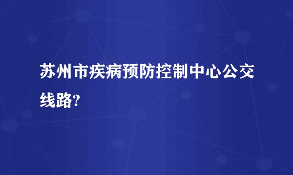 苏州市疾病预防控制中心公交线路?