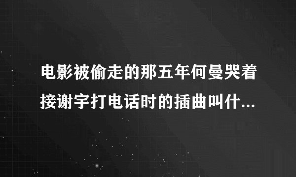 电影被偷走的那五年何曼哭着接谢宇打电话时的插曲叫什么名字?
