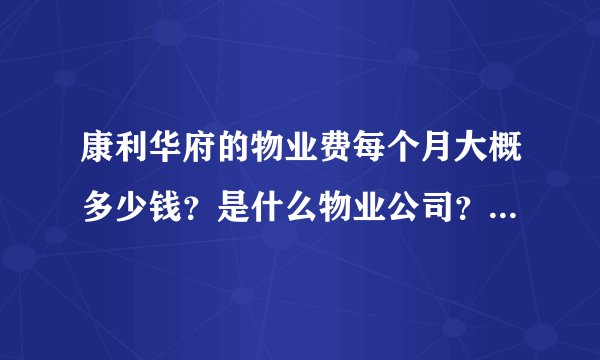 康利华府的物业费每个月大概多少钱?是什么物业公司?半年一交还是一年一交?物业平常管事吗?