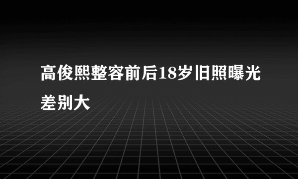 高俊熙整容前后18岁旧照曝光差别大
