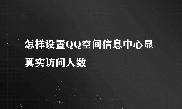 怎样设置QQ空间信息中心显真实访问人数