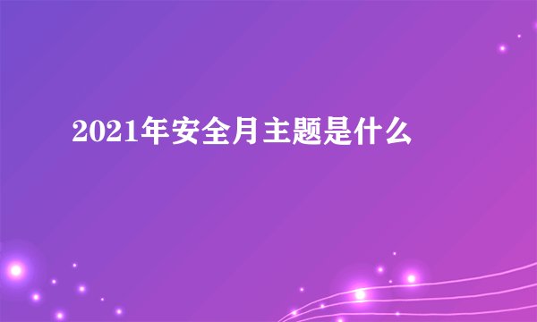 2021年安全月主题是什么