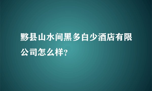 黟县山水间黑多白少酒店有限公司怎么样？