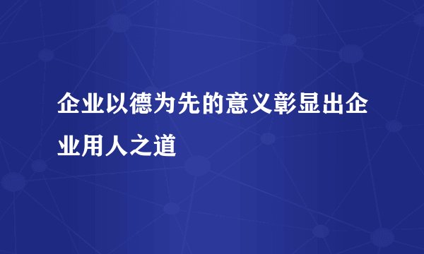 企业以德为先的意义彰显出企业用人之道