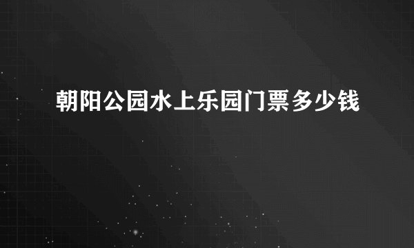 朝阳公园水上乐园门票多少钱