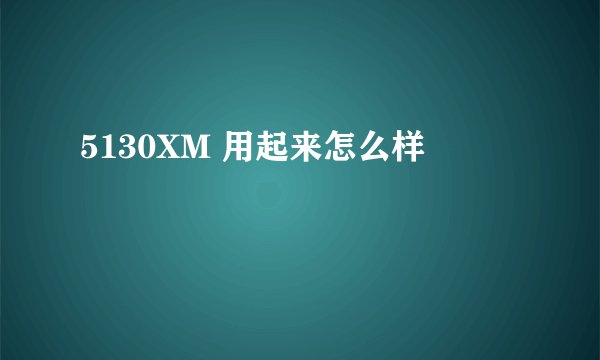5130XM 用起来怎么样