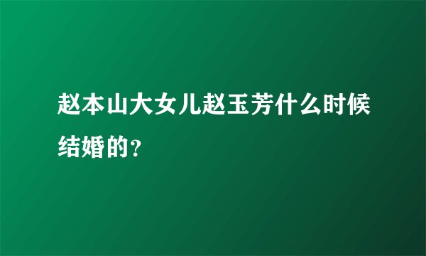 赵本山大女儿赵玉芳什么时候结婚的？