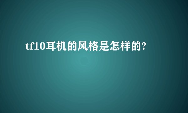 tf10耳机的风格是怎样的?