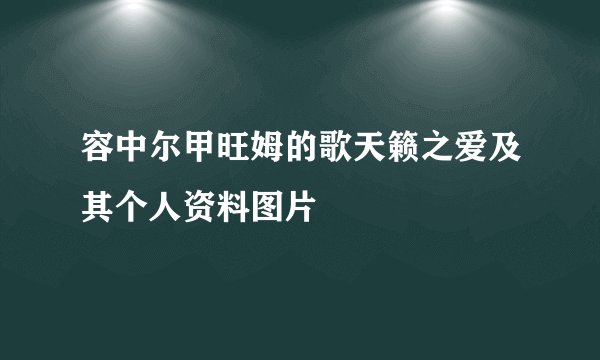 容中尔甲旺姆的歌天籁之爱及其个人资料图片