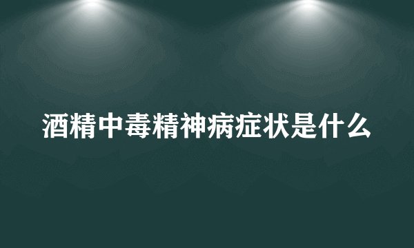 酒精中毒精神病症状是什么