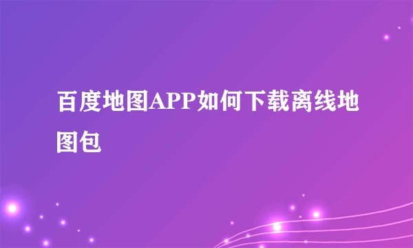 百度地图APP如何下载离线地图包