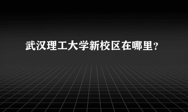 武汉理工大学新校区在哪里？