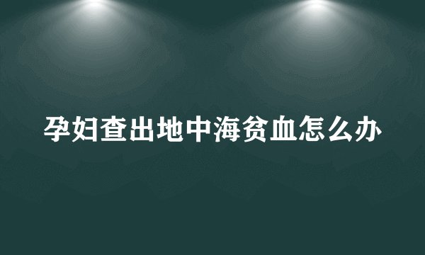 孕妇查出地中海贫血怎么办