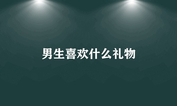 男生喜欢什么礼物