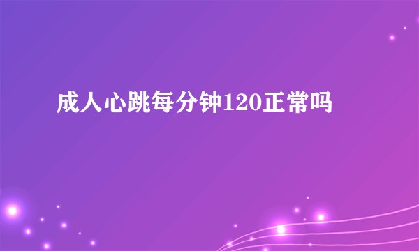成人心跳每分钟120正常吗