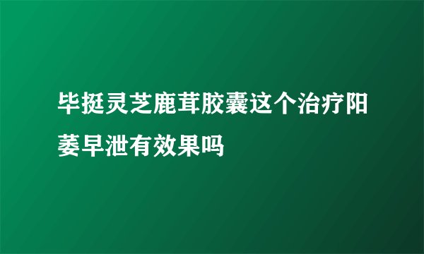 毕挺灵芝鹿茸胶囊这个治疗阳萎早泄有效果吗